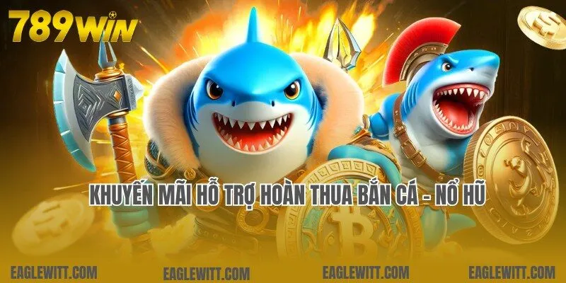 Khuyến mãi 789win hoàn thua áp dụng cho bắn cá và nổ hũ