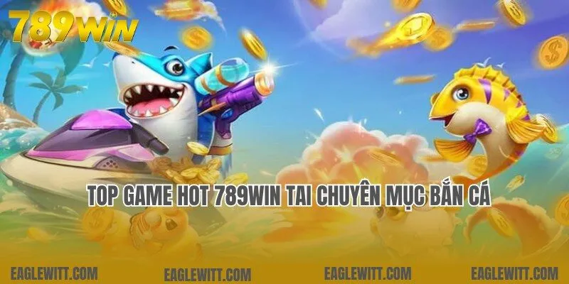 Cập nhật top game hot 789win đỉnh cao tại chuyên mục bắn cá